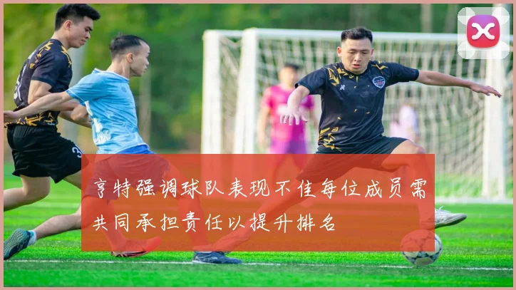 亨特强调球队表现不佳每位成员需共同承担责任以提升排名