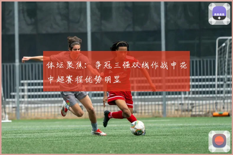体坛聚焦：争冠三强双线作战申花中超赛程优势明显