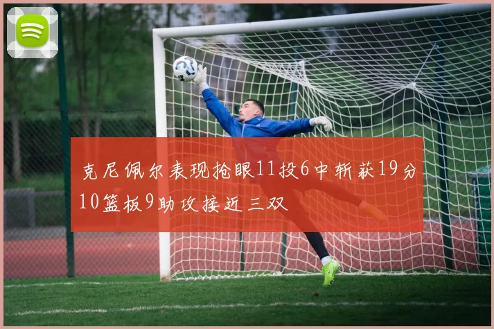 克尼佩尔表现抢眼11投6中斩获19分10篮板9助攻接近三双