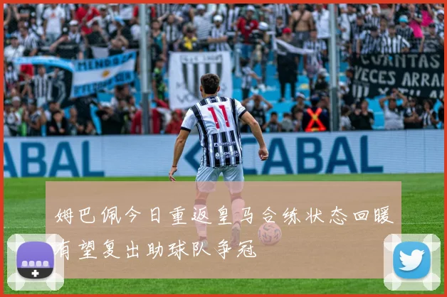 姆巴佩今日重返皇马合练状态回暖有望复出助球队争冠