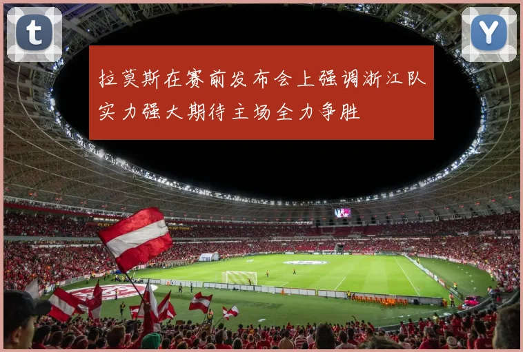 拉莫斯在赛前发布会上强调浙江队实力强大期待主场全力争胜
