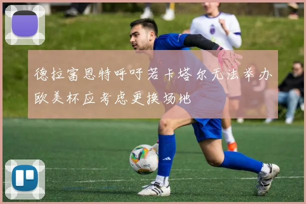 德拉富恩特呼吁若卡塔尔无法举办欧美杯应考虑更换场地
