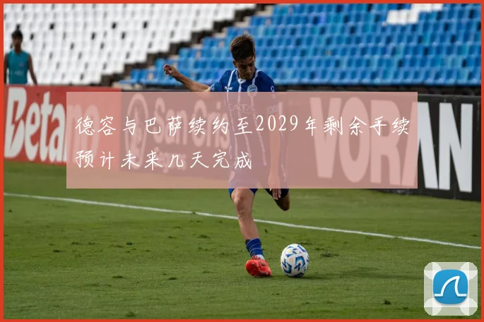 德容与巴萨续约至2029年剩余手续预计未来几天完成