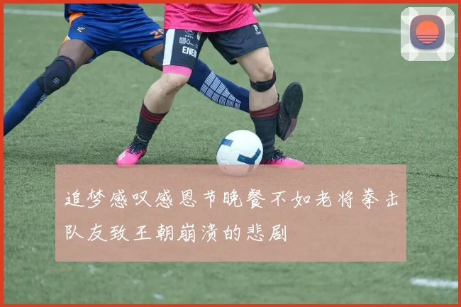 追梦感叹感恩节晚餐不如老将拳击队友致王朝崩溃的悲剧