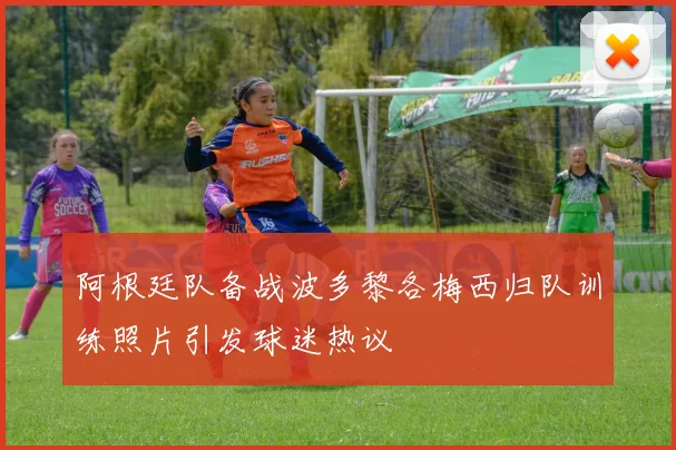 阿根廷队备战波多黎各梅西归队训练照片引发球迷热议