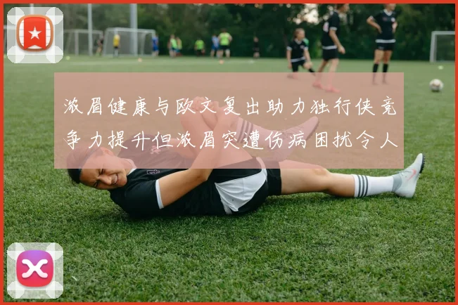 浓眉健康与欧文复出助力独行侠竞争力提升但浓眉突遭伤病困扰令人担忧