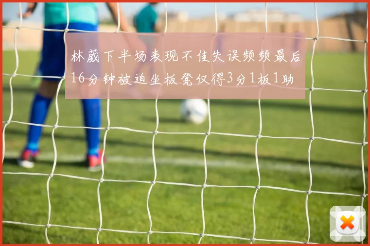 林葳下半场表现不佳失误频频最后16分钟被迫坐板凳仅得3分1板1助