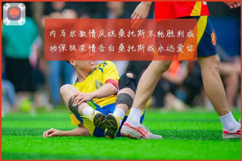 内马尔激情庆祝桑托斯末轮胜利成功保级深情告白桑托斯我永远爱你