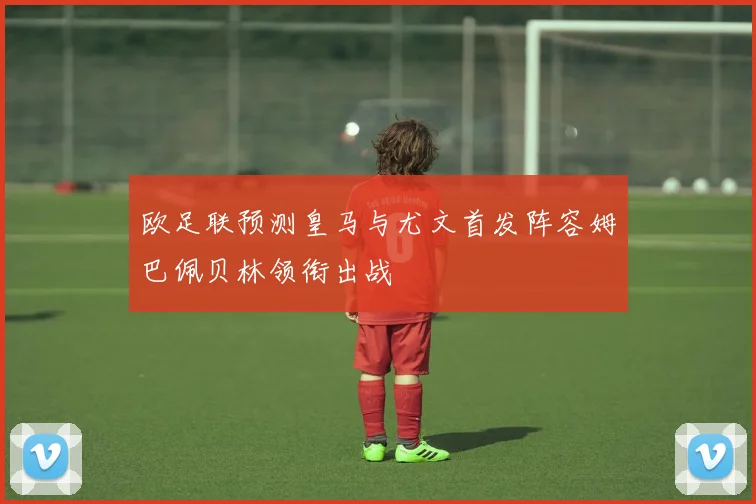 欧足联预测皇马与尤文首发阵容姆巴佩贝林领衔出战