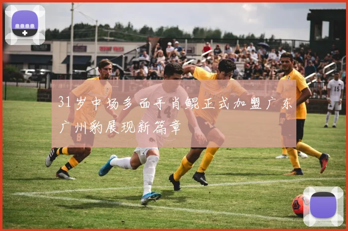 31岁中场多面手肖鲲正式加盟广东广州豹展现新篇章