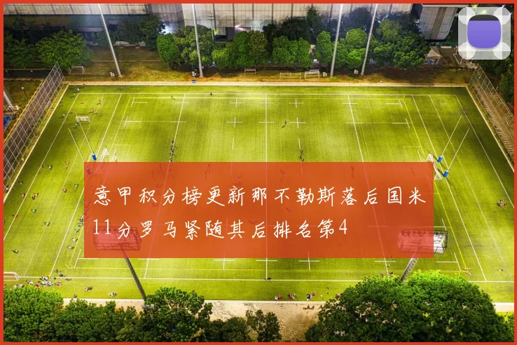 意甲积分榜更新那不勒斯落后国米11分罗马紧随其后排名第4