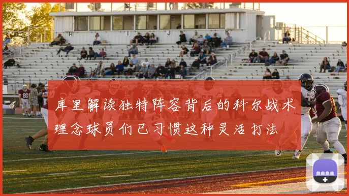 库里解读独特阵容背后的科尔战术理念球员们已习惯这种灵活打法