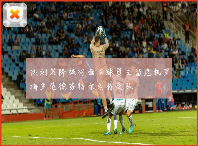 热刺若降级将面临球员去留危机罗梅罗范德芬特尔或将离队