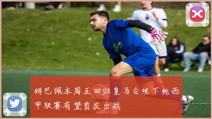 姆巴佩本周五回归皇马合练下轮西甲联赛有望首发出战