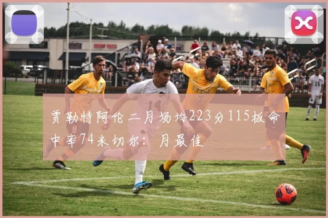 贾勒特阿伦二月场均223分115板命中率74米切尔:月最佳