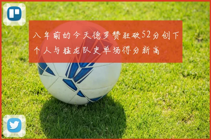 八年前的今天德罗赞狂砍52分创下个人与猛龙队史单场得分新高