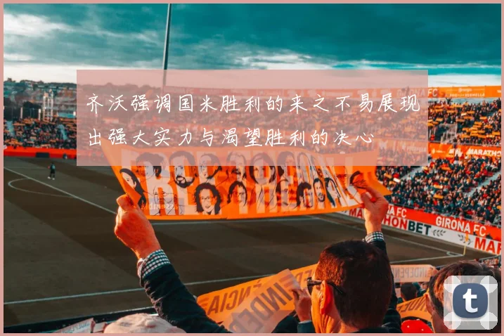 齐沃强调国米胜利的来之不易展现出强大实力与渴望胜利的决心