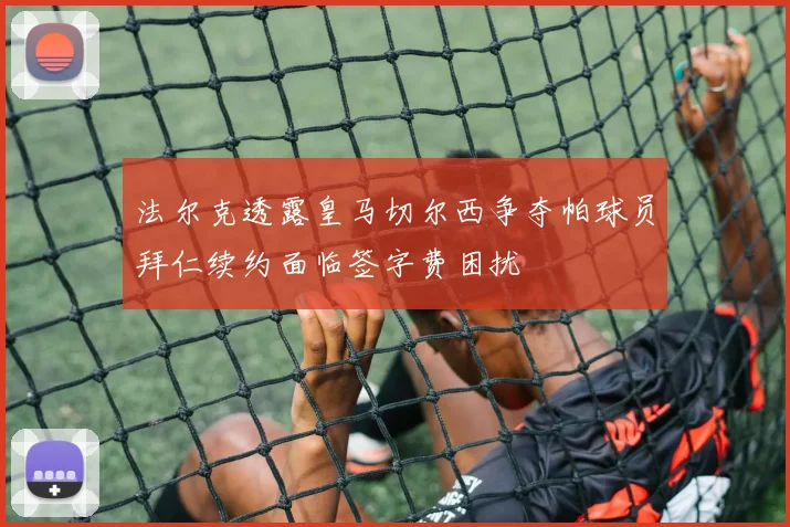 法尔克透露皇马切尔西争夺帕球员拜仁续约面临签字费困扰