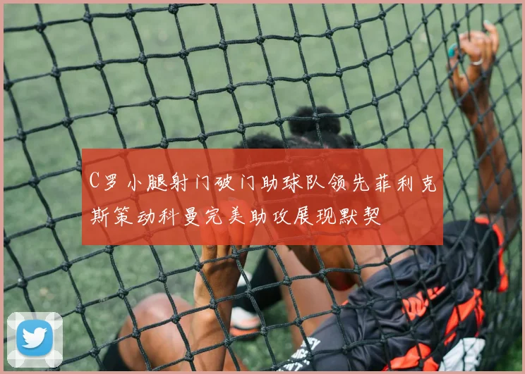 C罗小腿射门破门助球队领先菲利克斯策动科曼完美助攻展现默契