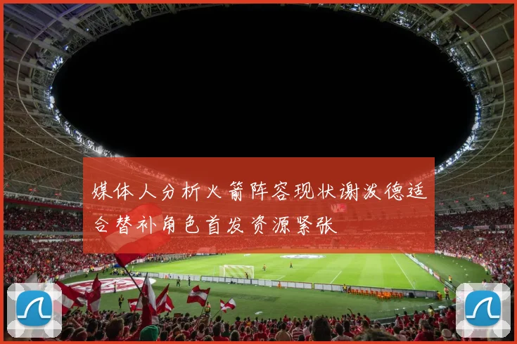 媒体人分析火箭阵容现状谢泼德适合替补角色首发资源紧张