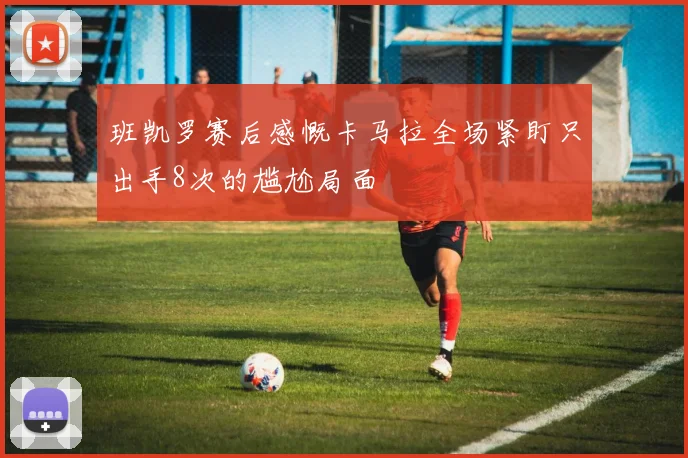班凯罗赛后感慨卡马拉全场紧盯只出手8次的尴尬局面