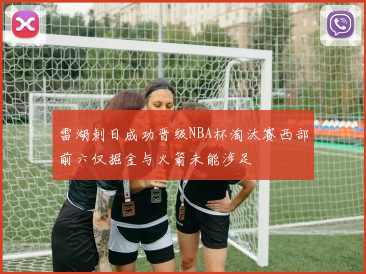 雷湖刺日成功晋级NBA杯淘汰赛西部前六仅掘金与火箭未能涉足