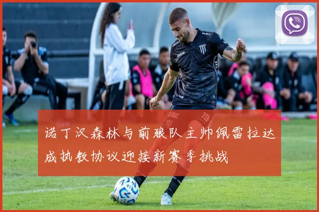 诺丁汉森林与前狼队主帅佩雷拉达成执教协议迎接新赛季挑战