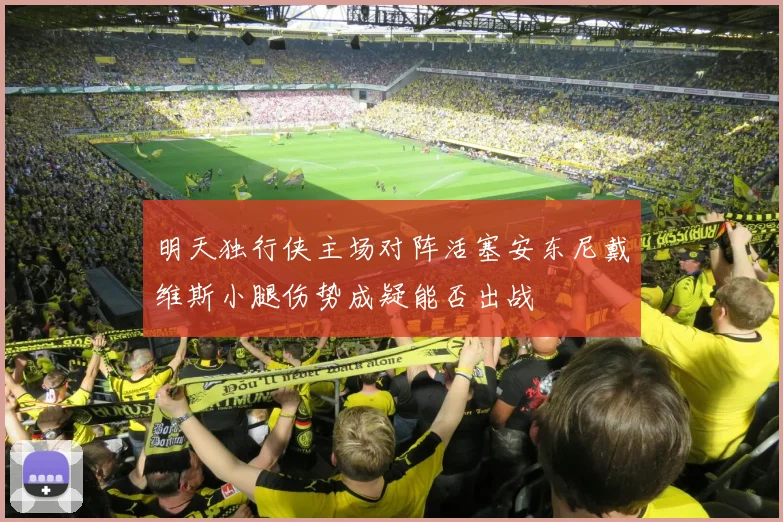 明天独行侠主场对阵活塞安东尼戴维斯小腿伤势成疑能否出战