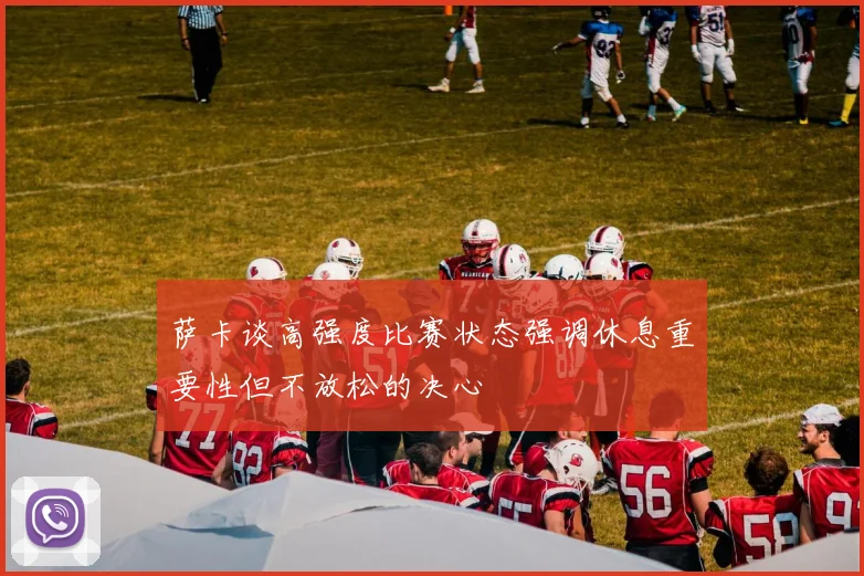 萨卡谈高强度比赛状态强调休息重要性但不放松的决心