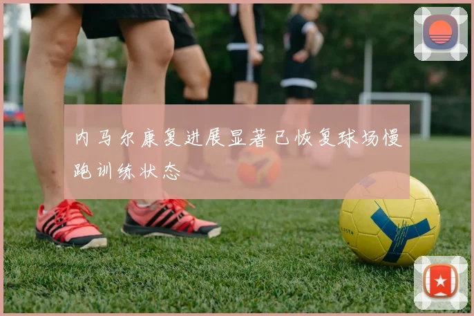 内马尔康复进展显著已恢复球场慢跑训练状态