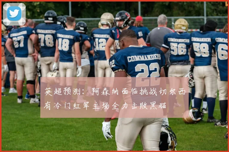 英超预测：阿森纳面临挑战切尔西有冷门红军主场全力击败黑猫
