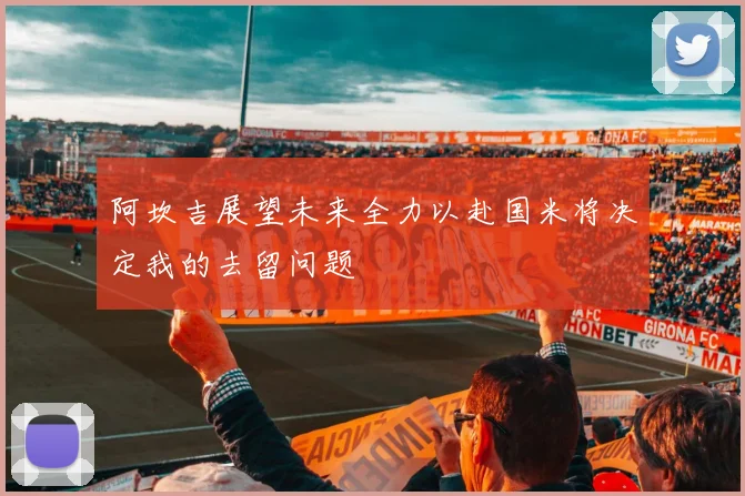 阿坎吉展望未来全力以赴国米将决定我的去留问题