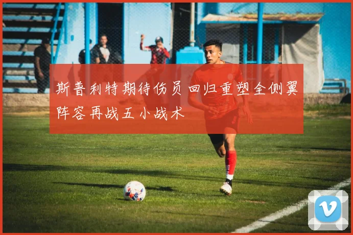 斯普利特期待伤员回归重塑全侧翼阵容再战五小战术