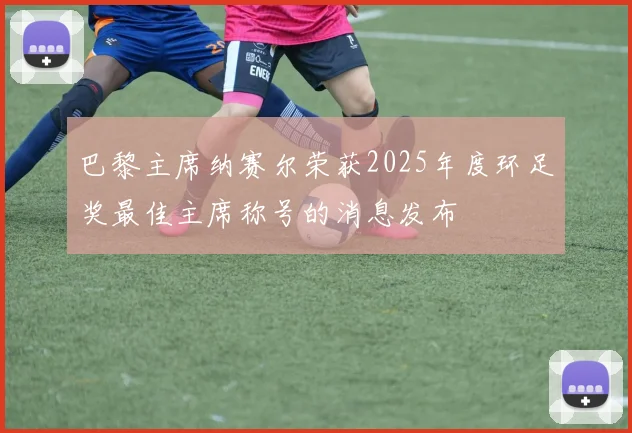 巴黎主席纳赛尔荣获2025年度环足奖最佳主席称号的消息发布