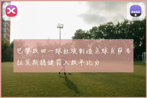 巴黎扳回一球杜埃制造点球贡萨洛拉莫斯稳健罚入扳平比分