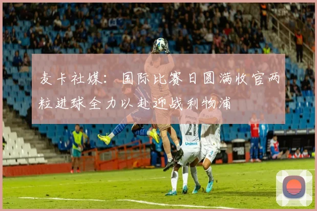 麦卡社媒：国际比赛日圆满收官两粒进球全力以赴迎战利物浦