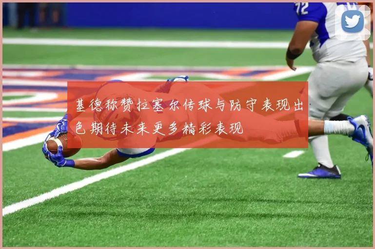 基德称赞拉塞尔传球与防守表现出色期待未来更多精彩表现