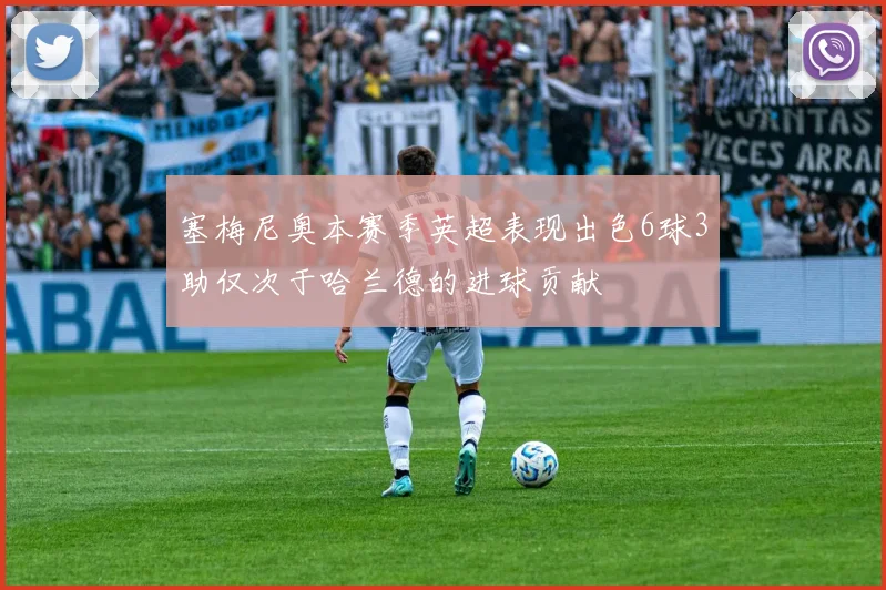 塞梅尼奥本赛季英超表现出色6球3助仅次于哈兰德的进球贡献