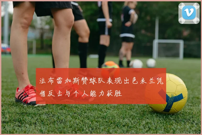 法布雷加斯赞球队表现出色米兰凭借反击与个人能力获胜
