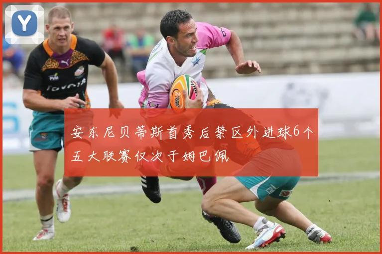 安东尼贝蒂斯首秀后禁区外进球6个五大联赛仅次于姆巴佩