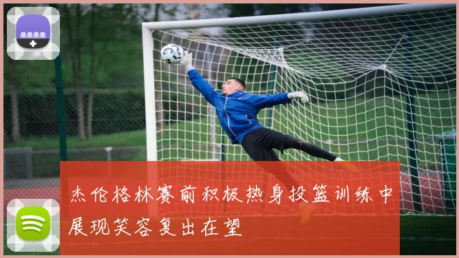 杰伦格林赛前积极热身投篮训练中展现笑容复出在望