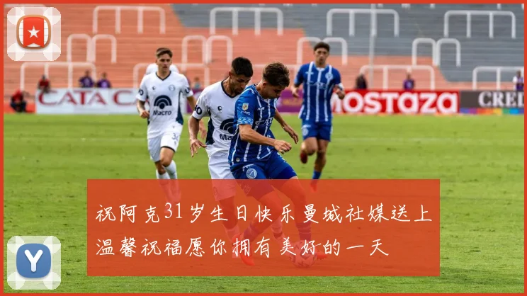 祝阿克31岁生日快乐曼城社媒送上温馨祝福愿你拥有美好的一天