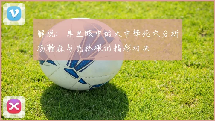 解说：库里眼中的大中锋死穴分析杨瀚森与克林根的精彩对决