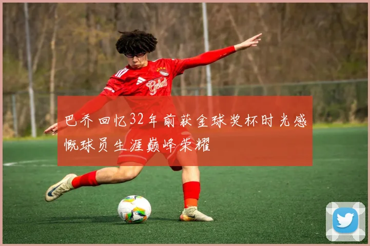 巴乔回忆32年前获金球奖杯时光感慨球员生涯巅峰荣耀