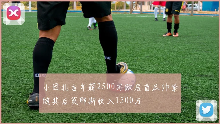 小因扎吉年薪2500万欧居首瓜帅紧随其后莫耶斯收入1500万