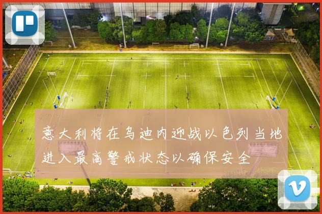 意大利将在乌迪内迎战以色列当地进入最高警戒状态以确保安全